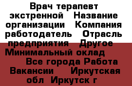 Врач-терапевт экстренной › Название организации ­ Компания-работодатель › Отрасль предприятия ­ Другое › Минимальный оклад ­ 18 000 - Все города Работа » Вакансии   . Иркутская обл.,Иркутск г.